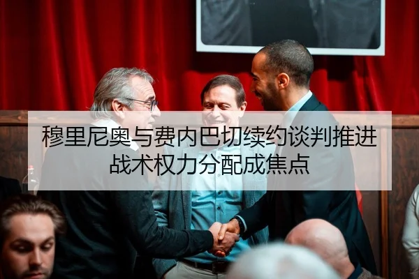 穆里尼奥与费内巴切续约谈判推进 战术权力分配成焦点