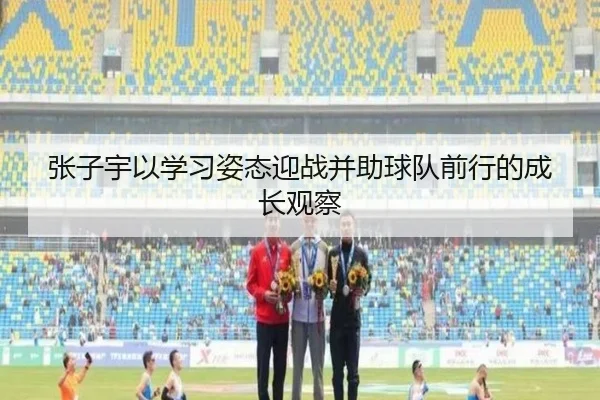 张子宇以学习姿态迎战并助球队前行的成长观察