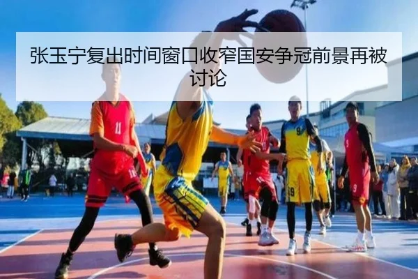 张玉宁复出时间窗口收窄国安争冠前景再被讨论
